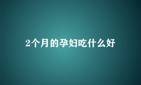 2个月的孕妇吃什么好