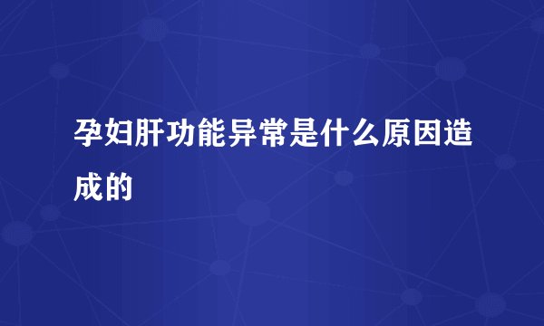 孕妇肝功能异常是什么原因造成的