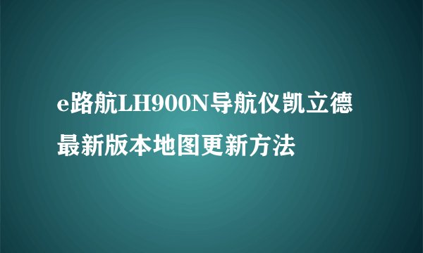 e路航LH900N导航仪凯立德最新版本地图更新方法