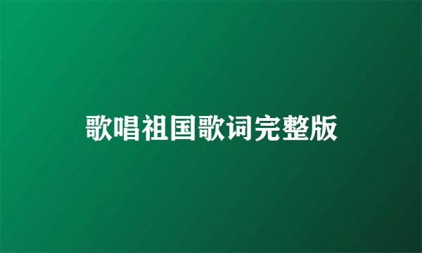 歌唱祖国歌词完整版