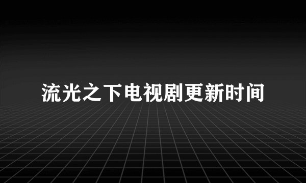 流光之下电视剧更新时间