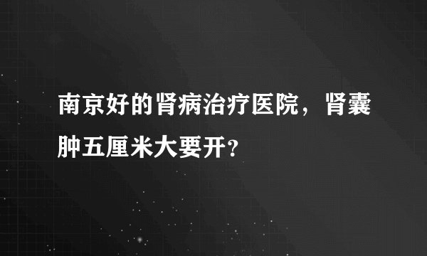 南京好的肾病治疗医院，肾囊肿五厘米大要开？