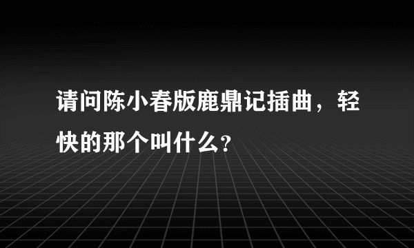 请问陈小春版鹿鼎记插曲，轻快的那个叫什么？