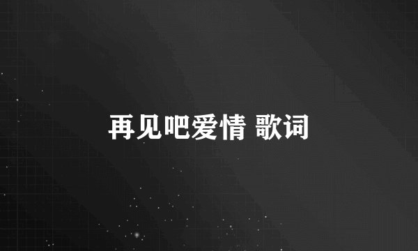 再见吧爱情 歌词