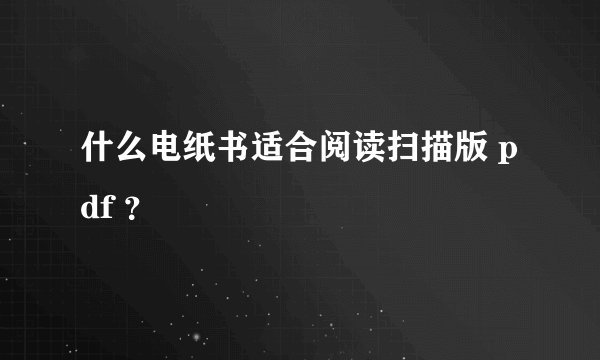 什么电纸书适合阅读扫描版 pdf ？