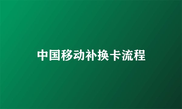 中国移动补换卡流程