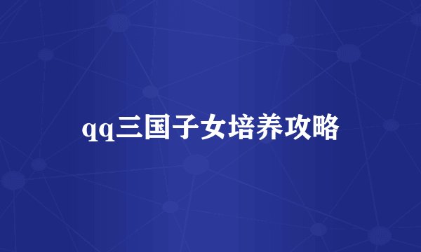 qq三国子女培养攻略
