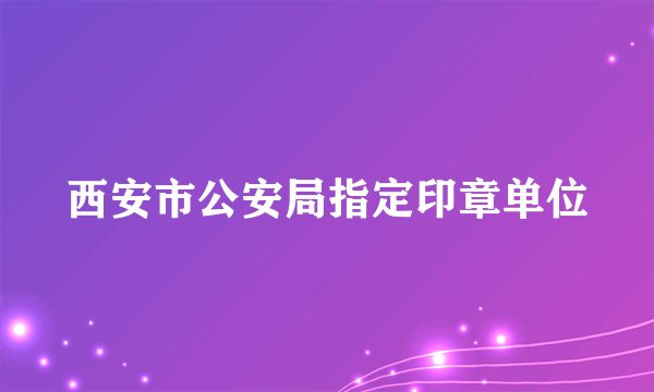 西安市公安局指定印章单位