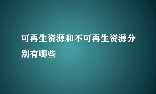 可再生资源和不可再生资源分别有哪些