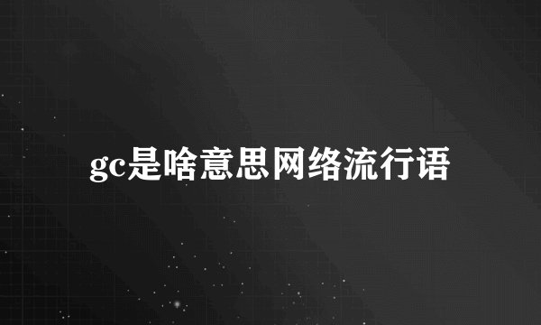 gc是啥意思网络流行语