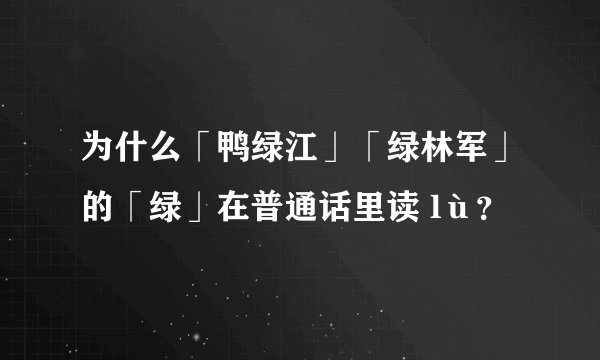 为什么「鸭绿江」「绿林军」的「绿」在普通话里读 lù？