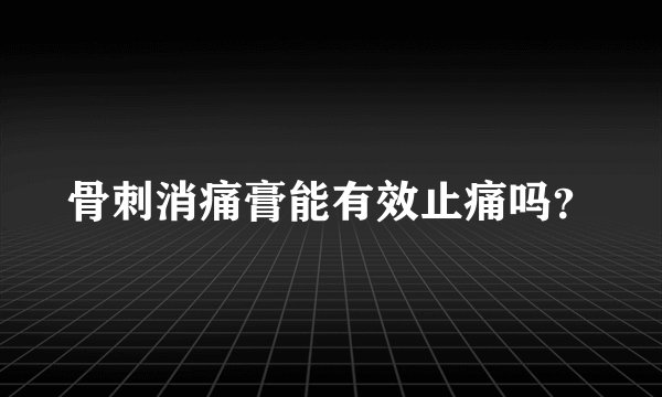 骨刺消痛膏能有效止痛吗？