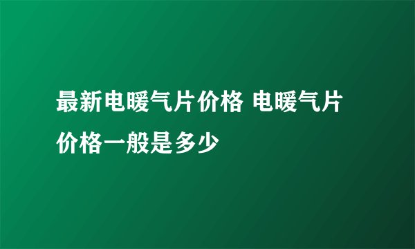 最新电暖气片价格 电暖气片价格一般是多少