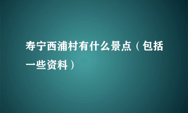 寿宁西浦村有什么景点（包括一些资料）