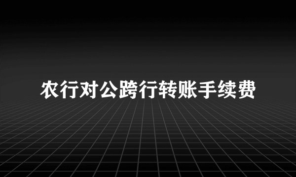 农行对公跨行转账手续费