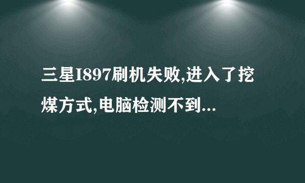 三星I897刷机失败,进入了挖煤方式,电脑检测不到手机设备,怎么才能重新刷回去啊,驱动之类的怎么装