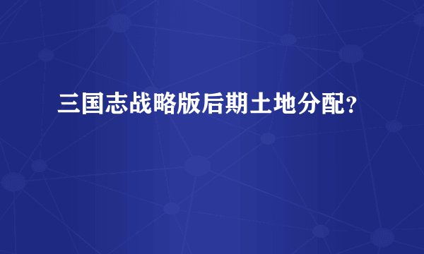 三国志战略版后期土地分配？