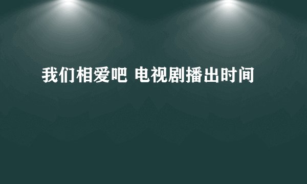 我们相爱吧 电视剧播出时间