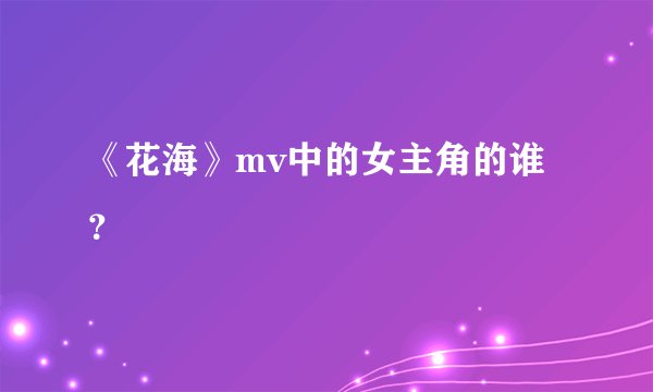 《花海》mv中的女主角的谁？
