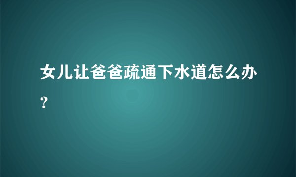 女儿让爸爸疏通下水道怎么办?