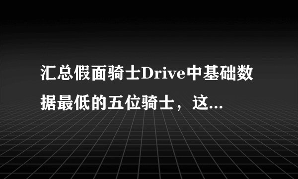 汇总假面骑士Drive中基础数据最低的五位骑士，这个主角不是最弱的了