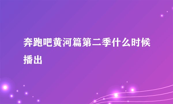 奔跑吧黄河篇第二季什么时候播出