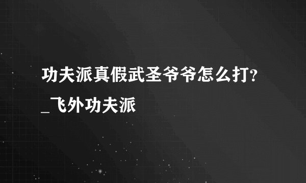 功夫派真假武圣爷爷怎么打?_飞外功夫派