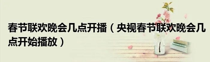 春节联欢晚会几点开播（央视春节联欢晚会几点开始播放）