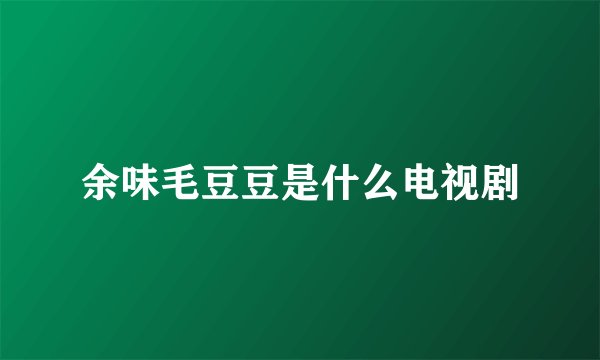 余味毛豆豆是什么电视剧