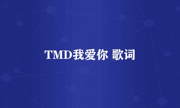 TMD我爱你 歌词
