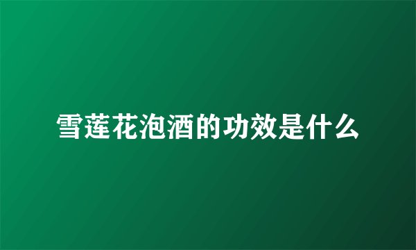 雪莲花泡酒的功效是什么