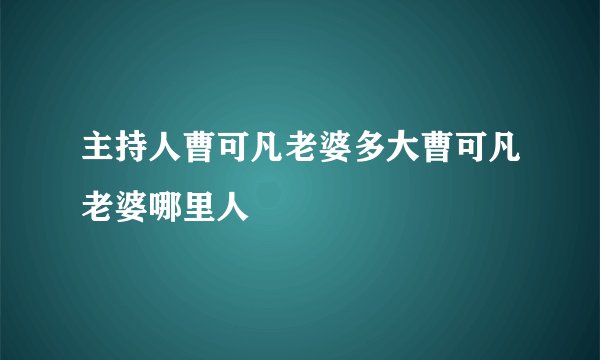 主持人曹可凡老婆多大曹可凡老婆哪里人
