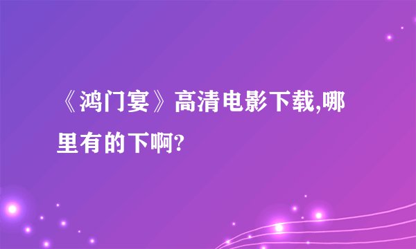 《鸿门宴》高清电影下载,哪里有的下啊?