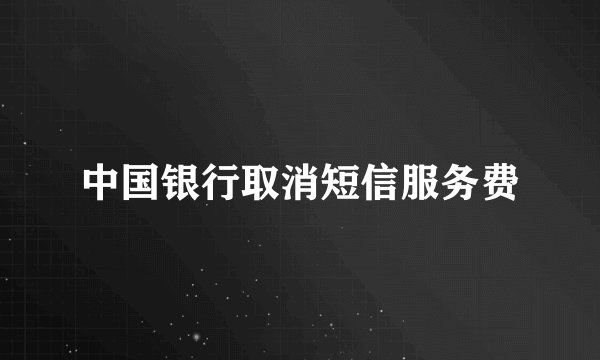 中国银行取消短信服务费