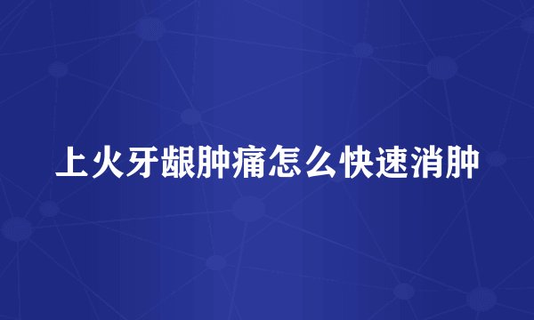 上火牙龈肿痛怎么快速消肿