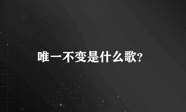 唯一不变是什么歌？