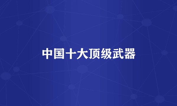 中国十大顶级武器