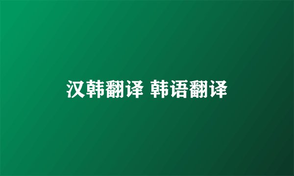 汉韩翻译 韩语翻译