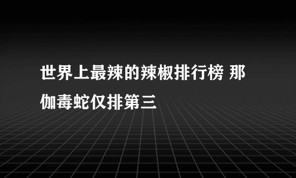 世界上最辣的辣椒排行榜 那伽毒蛇仅排第三
