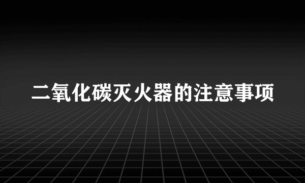 二氧化碳灭火器的注意事项