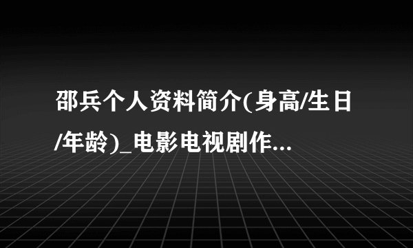 邵兵个人资料简介(身高/生日/年龄)_电影电视剧作品明星库