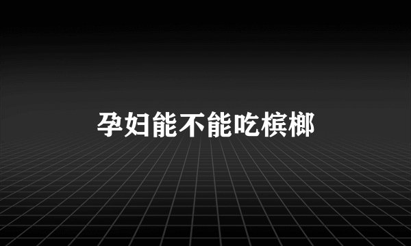 孕妇能不能吃槟榔