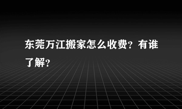 东莞万江搬家怎么收费?有谁了解?
