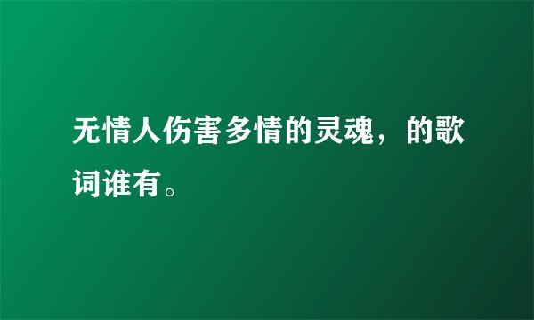 无情人伤害多情的灵魂，的歌词谁有。