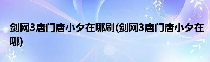 剑网3唐门唐小夕在哪刷(剑网3唐门唐小夕在哪)