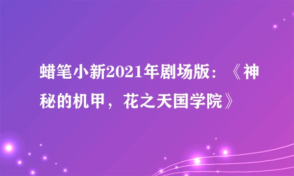 蜡笔小新2021年剧场版：《神秘的机甲，花之天国学院》