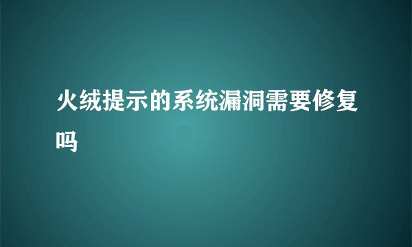 火绒提示的系统漏洞需要修复吗