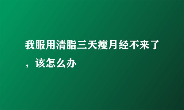 我服用清脂三天瘦月经不来了，该怎么办