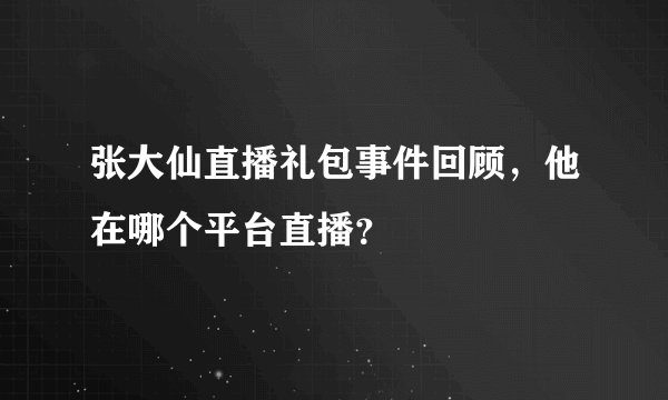 张大仙直播礼包事件回顾,他在哪个平台直播?