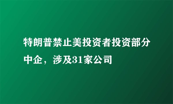 特朗普禁止美投资者投资部分中企，涉及31家公司